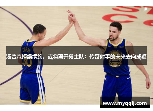 汤普森拒绝续约，或将离开勇士队：传奇射手的未来去向成疑