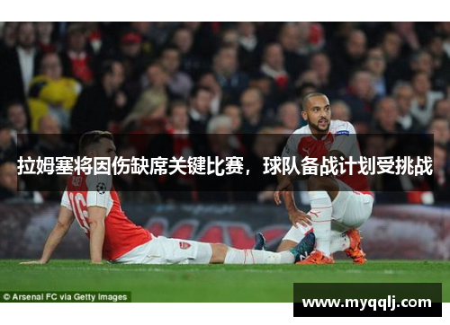 拉姆塞将因伤缺席关键比赛，球队备战计划受挑战