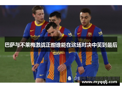 巴萨与不莱梅激战正酣谁能在这场对决中笑到最后