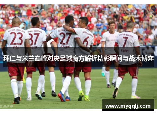 拜仁与米兰巅峰对决足球魔方解析精彩瞬间与战术博弈