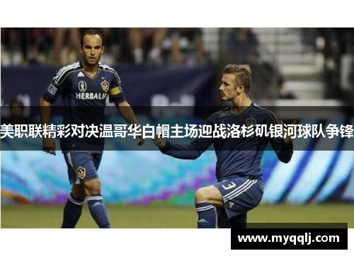 美职联精彩对决温哥华白帽主场迎战洛杉矶银河球队争锋