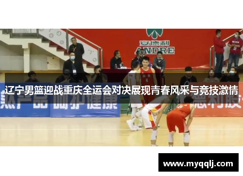 辽宁男篮迎战重庆全运会对决展现青春风采与竞技激情