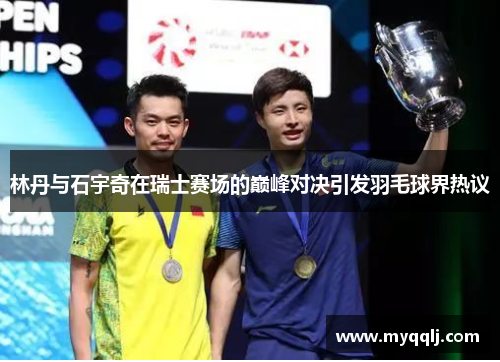 林丹与石宇奇在瑞士赛场的巅峰对决引发羽毛球界热议
