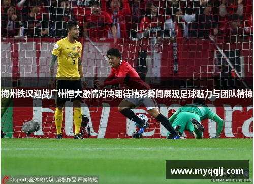梅州铁汉迎战广州恒大激情对决期待精彩瞬间展现足球魅力与团队精神