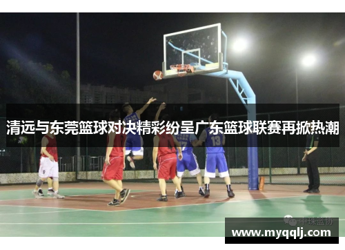 清远与东莞篮球对决精彩纷呈广东篮球联赛再掀热潮