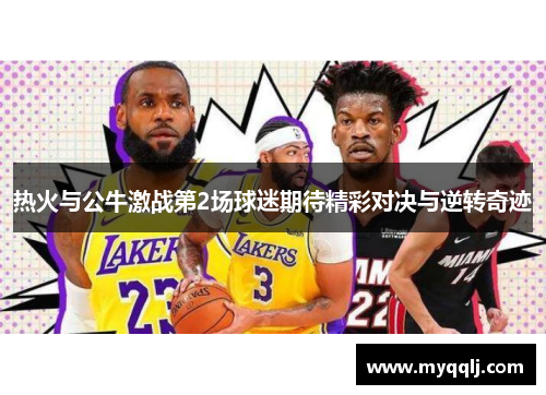 热火与公牛激战第2场球迷期待精彩对决与逆转奇迹