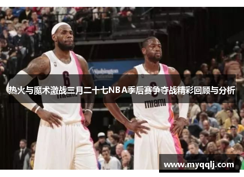 热火与魔术激战三月二十七NBA季后赛争夺战精彩回顾与分析