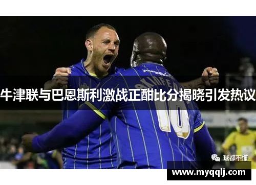 牛津联与巴恩斯利激战正酣比分揭晓引发热议